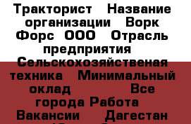 Тракторист › Название организации ­ Ворк Форс, ООО › Отрасль предприятия ­ Сельскохозяйственая техника › Минимальный оклад ­ 42 000 - Все города Работа » Вакансии   . Дагестан респ.,Южно-Сухокумск г.